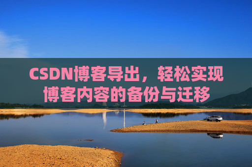 CSDN博客导出，轻松实现博客内容的备份与迁移